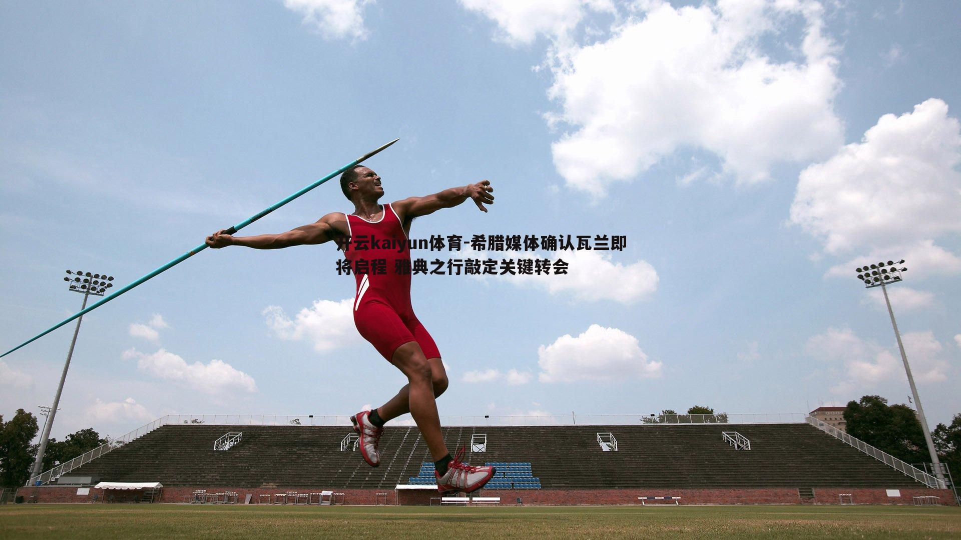 希腊媒体确认瓦兰即将启程 雅典之行敲定关键转会