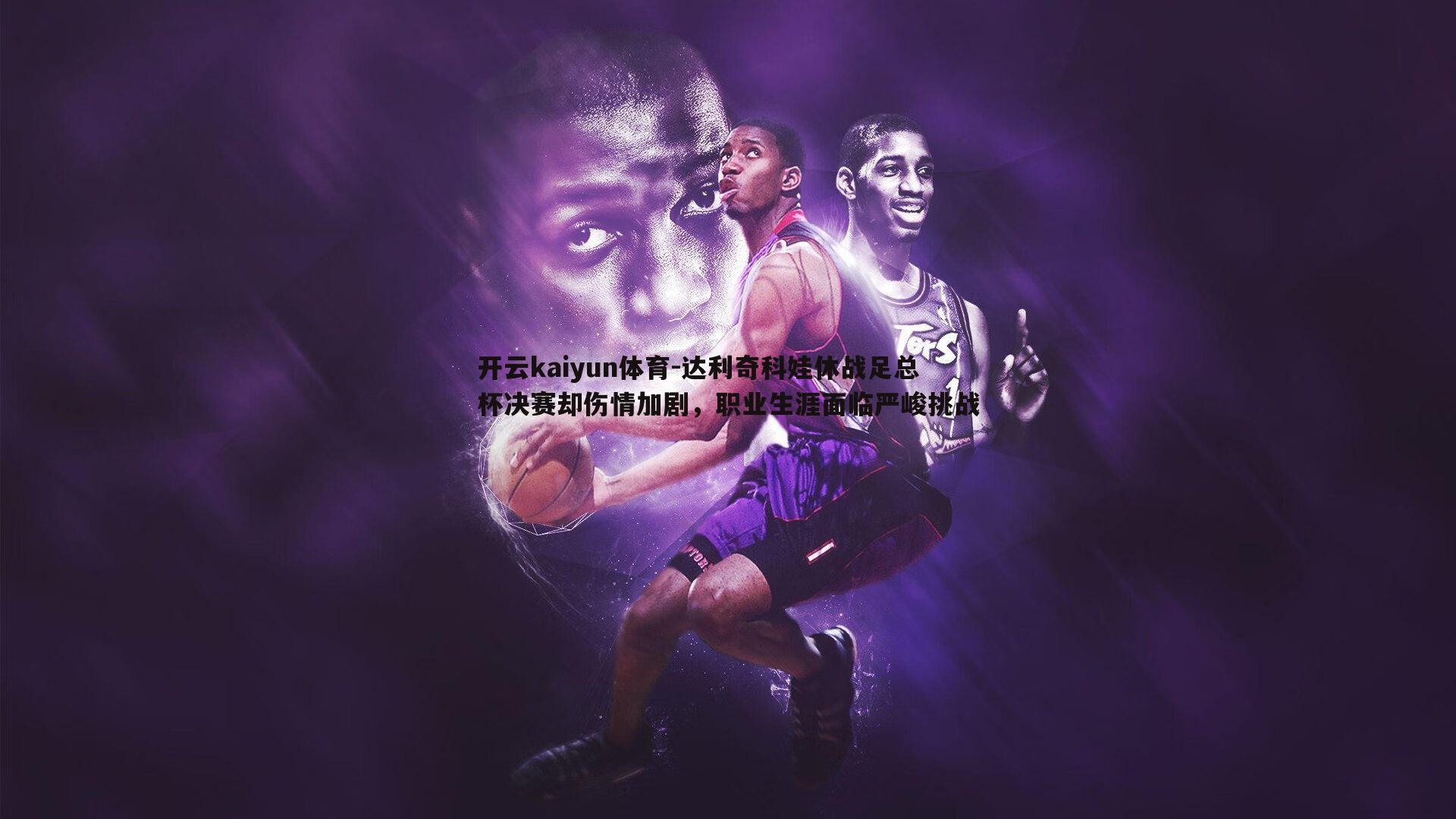 达利奇科娃休战足总杯决赛却伤情加剧，职业生涯面临严峻挑战