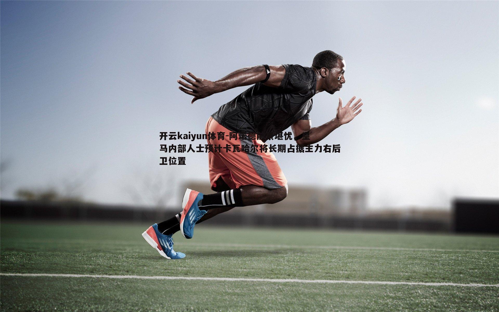 阿诺德前景堪忧,皇马内部人士预计卡瓦哈尔将长期占据主力右后卫位置